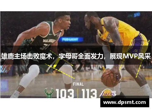 雄鹿主场击败魔术，字母哥全面发力，展现MVP风采